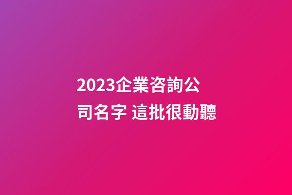 2023企業咨詢公司名字 這批很動聽-第1張-公司起名-玄機派